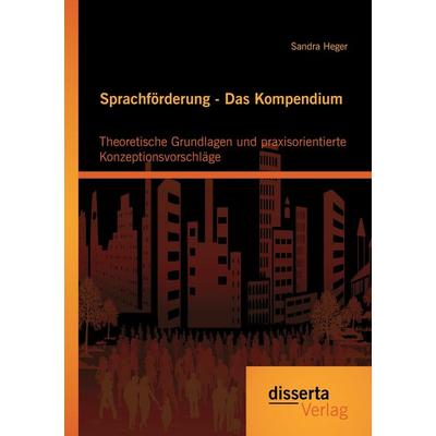 Sprachförderung - Das Kompendium: Theoretische Grundlagen und praxisorientierte Konzeptionsvorschläge, Taschenbuch von Sandra Heger, Disserta Verlag,