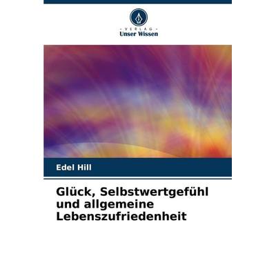 Glück, Selbstwertgefühl und allgemeine Lebenszufriedenheit, Taschenbuch von Edel Hill, Verlag Unser Wissen, 978-620-7-16451-6
