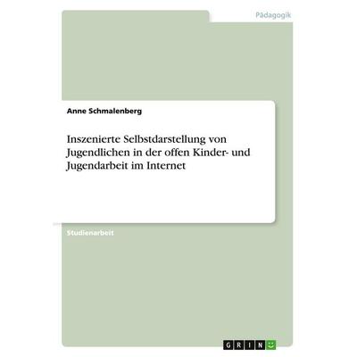 Inszenierte Selbstdarstellung von Jugendlichen in der offen Kinder- und Jugendarbeit im Internet, Taschenbuch von Anne Schmalenberg, GRIN,