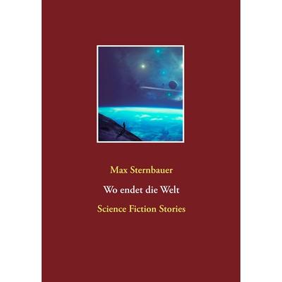 Wo endet die Welt, Taschenbuch von Max Sternbauer, BoD – Books on Demand, 978-3-7448-7291-1