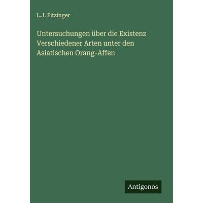 Untersuchungen über die Existenz Verschiedener Arten unter den Asiatischen Orang-Affen, Gebundene Ausgabe von L. J. Fitzinger, Antigonos Verlag,