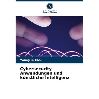 Cybersecurity-Anwendungen und künstliche Intelligenz, Taschenbuch von Young B. Choi, Verlag Unser Wissen, 978-620-6-52604-9