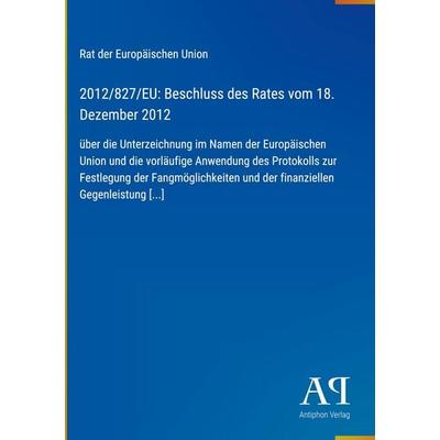 2012/827/EU: Beschluss des Rates vom 18. Dezember 2012, Gebundene Ausgabe von Rat der Europäischen Union, Antiphon Verlag, 978-3-387-71956-7