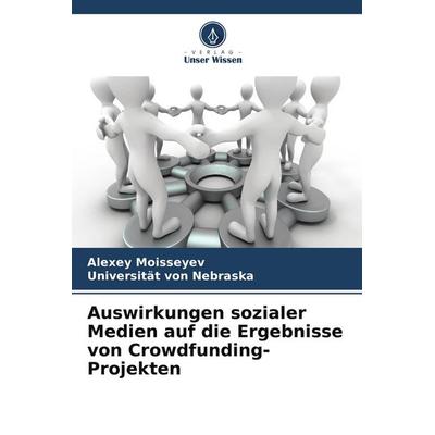 Auswirkungen sozialer Medien auf die Ergebnisse von Crowdfunding-Projekten, Taschenbuch von Alexey Moisseyev,Universität Nebraska, Verlag Unser Wissen