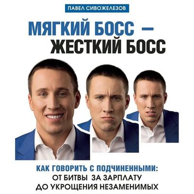 Myagkiy boss - zhestkiy boss. Kak govorit s podchinennymi: ot bitvy za zarplatu do ukroscheniya nezamenimyh - Pavel Sivozhelezov, Audio, 9785041272593