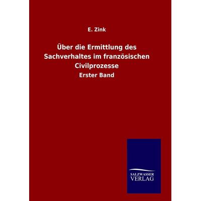 Über die Ermittlung des Sachverhaltes im französischen Civilprozesse, Gebundene Ausgabe von E. Zink, Salzwasser, 978-3-8460-7577-7