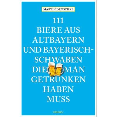 111 Biere aus Altbayern und Bayerisch-Schwaben, die man getrunken haben muss, Taschenbuch von Martin Droschke, Emons Verlag, 978-3-7408-1069-6