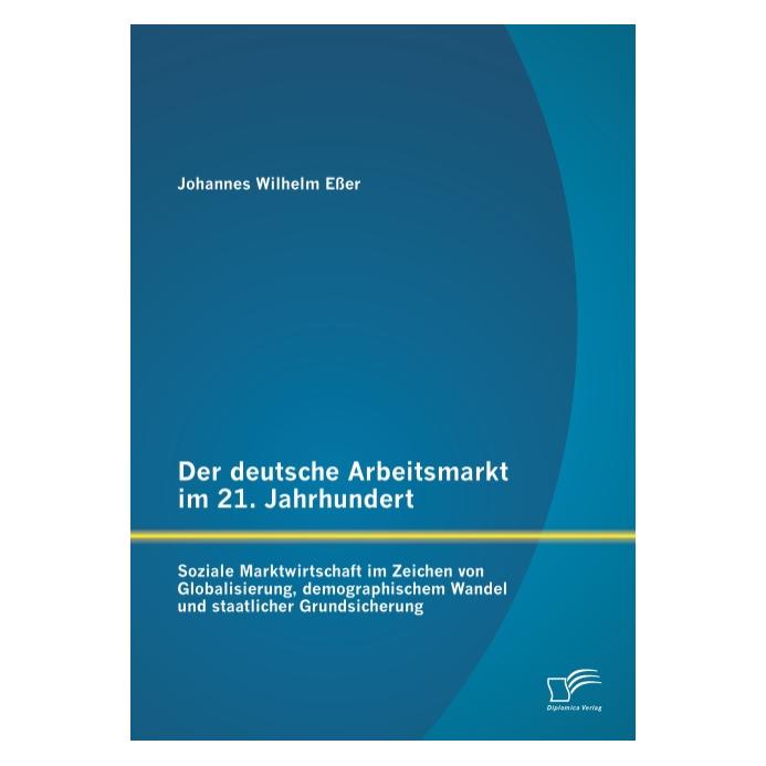 Diplomica Der deutsche Arbeitsmarkt im 21. Jahrhundert: Soziale Marktwirtschaft im Zeichen von Globalisierung (Deutsch, Softcover, Johannes Wilhelm Esser) (55526915)