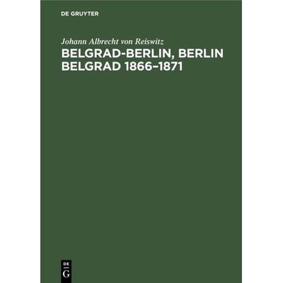 Belgrad-Berlin, Berlin Belgrad 1866–1871, Gebundene Ausgabe von Johann Albrecht Reiswitz, De Gruyter Oldenbourg, 978-3-486-77002-5