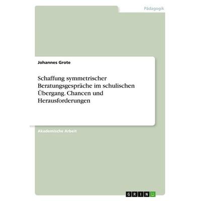 Schaffung symmetrischer Beratungsgespräche im schulischen Übergang. Chancen und Herausforderungen, Taschenbuch von Johannes Grote, GRIN,