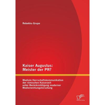 Kaiser Augustus: Meister der PR? Mediale Herrschaftskommunikation der römischen Kaiserzeit unter Berücksichtigung moderner Medienwirkungsforschung,