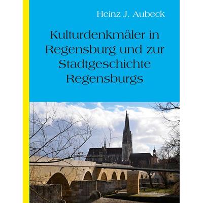 Kulturhistorische Denkmäler in Regensburg und zur Stadtgeschichte Regensburgs, Taschenbuch von Heinz Jürgen Aubeck, BoD – Books on Demand,
