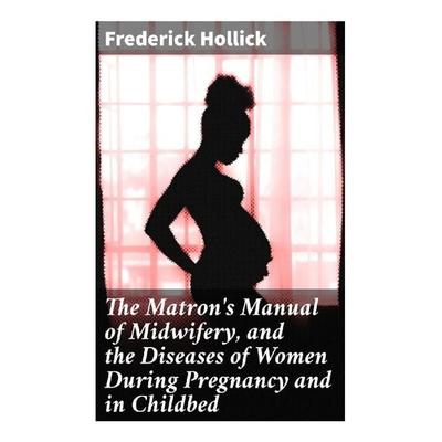 The Matron's Manual of Midwifery, and the Diseases of Women During Pregnancy and in Childbed, Taschenbuch von Frederick Hollick, Good Press,