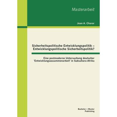 Sicherheitspolitische Entwicklungspolitik - Entwicklungspolitische Sicherheitspolitik? Eine postmoderne Untersuchung deutscher