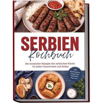 Serbien Kochbuch: Die leckersten Rezepte der serbischen Küche für jeden Geschmack und Anlass - inkl. Brotrezepten, Fingerfood, Getränken, Dips uvm.,