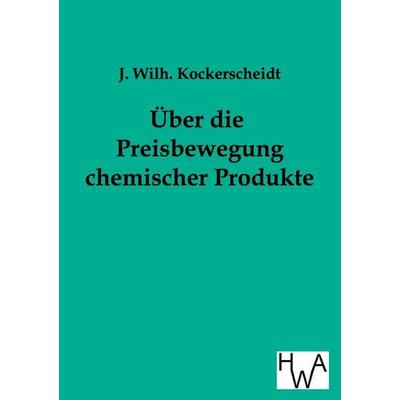 Über die Preisbewegung chemischer Produkte, Taschenbuch von J. Wilh. Kockerscheidt, Historisches Wirtschaftsarchiv, 978-3-86383-013-7