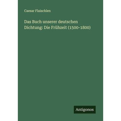Das Buch unserer deutschen Dichtung: Die Frühzeit (1500-1800), Taschenbuch von Caesar Flaischlen, Antigonos Verlag, 978-3-563-41238-1