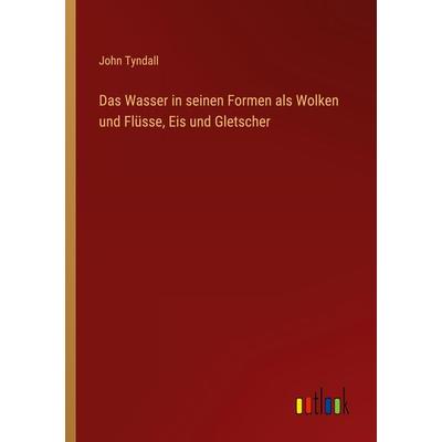 Das Wasser in seinen Formen als Wolken und Flüsse, Eis und Gletscher, Taschenbuch von John Tyndall, Outlook, 978-3-368-41384-2