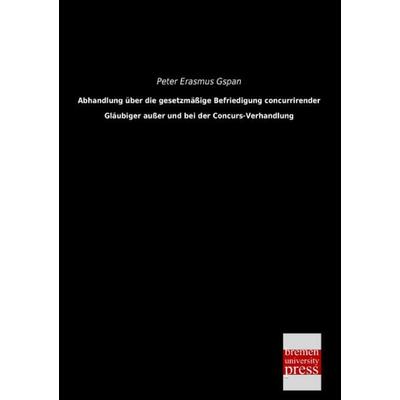 Abhandlung über die gesetzmäßige Befriedigung concurrirender Gläubiger außer und bei der Concurs-Verhandlung, Taschenbuch von Peter Erasmus Gspan,