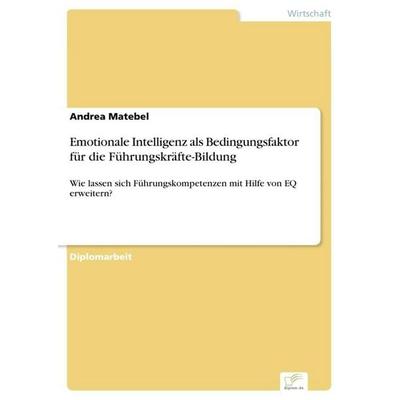 Emotionale Intelligenz als Bedingungsfaktor für die Führungskräfte-Bildung, Taschenbuch von Andrea Matebel, GRIN, 978-3-8386-5032-6