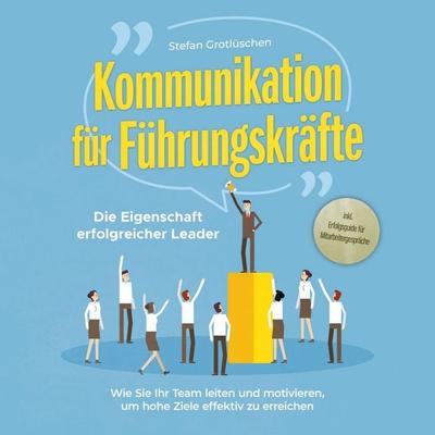 Kommunikation für Führungskräfte - Die Eigenschaft erfolgreicher Leader: Wie Sie Ihr Team leiten und motivieren, um hohe Ziele effektiv zu erreichen -