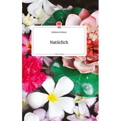 Natürlich. Life is a Story - story.one, Gebundene Ausgabe von Stefanie Grötzner, Story.one publishing, 978-3-99087-549-0