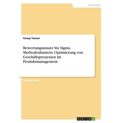 Bewertungsansatz Six Sigma. Methodenbasierte Optimierung von Geschäftsprozessen im Produktmanagement, Taschenbuch von Tanay Tuncer, GRIN,