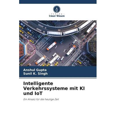 Intelligente Verkehrssysteme mit KI und IoT, Taschenbuch von Anshul Gupta,Sunil K. Singh, Verlag Unser Wissen, 978-620-4-83919-6