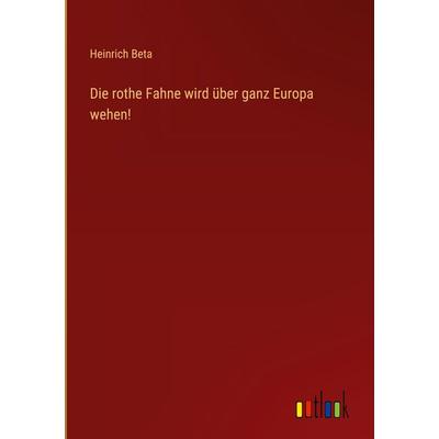 Die rothe Fahne wird über ganz Europa wehen!, Gebundene Ausgabe von Heinrich Beta, Outlook, 978-3-368-39069-3