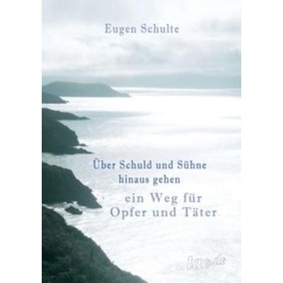 Über Schuld und Sühne hinausgehen - ein Weg für Opfer und Täter, Taschenbuch von Eugen Schulte, Tao.de in Kamphausen Media GmbH, 978-3-95802-477-9