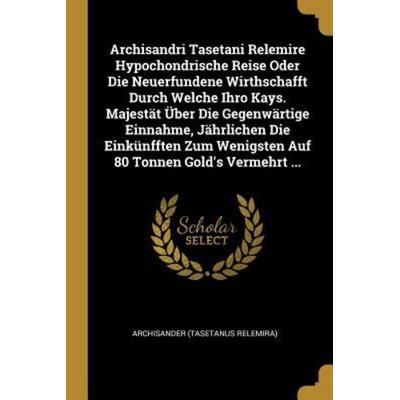 Archisandri Tasetani Relemire Hypochondrische Reise Oder Die Neuerfundene Wirthschafft Durch Welche Ihro Kays. Majestät Über Die Gegenwärtige