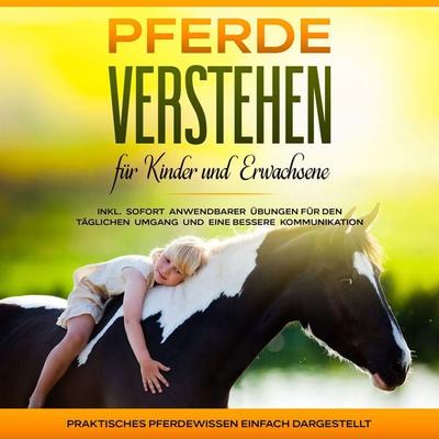 Pferde verstehen für Kinder und Erwachsene: Praktisches Pferdewissen einfach dargestellt - inkl. sofort anwendbarer Übungen für den täglichen Umgang