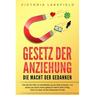 GESETZ DER ANZIEHUNG - Die Macht der Gedanken: Wie Sie mit Hilfe von Manifestierung die Ziele erreichen, von denen Sie schon immer geträumt haben!