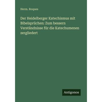Der Heidelberger Katechismus mit Bibelsprüchen: Zum bessern Verständnisse für die Katechumenen zergliedert, Taschenbuch von Herm. Roques, Antigonos