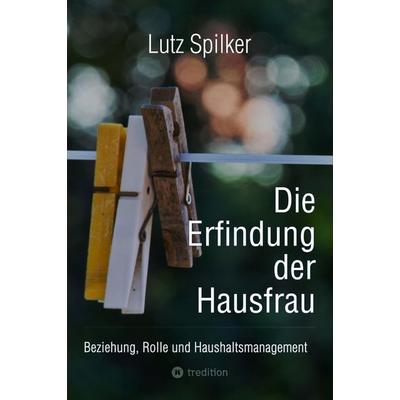 Die Erfindung der Hausfrau, Taschenbuch von Lutz Spilker, Tredition, 978-3-384-56510-5