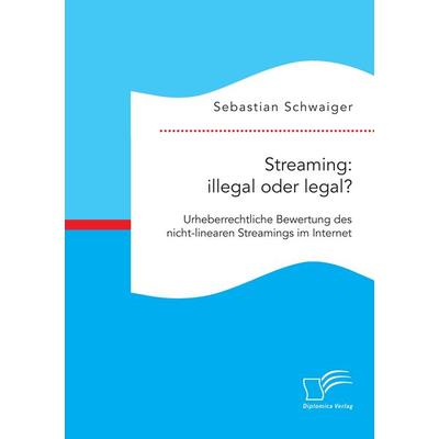 Streaming: illegal oder legal? Urheberrechtliche Bewertung des nicht-linearen Streamings im Internet, Taschenbuch von Sebastian Schwaiger, Diplomica
