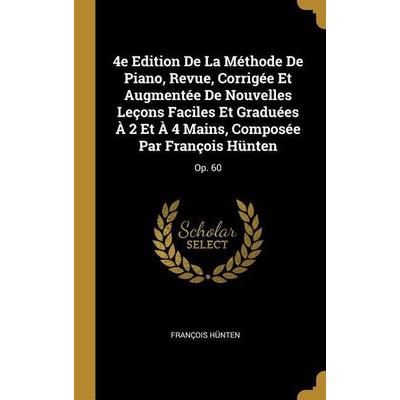4e Edition de la Méthode de Piano, Revue, Corrigée Et Augmentée de Nouvelles Leçons Faciles Et Graduées À 2 Et À 4 Mains, Composée Par François