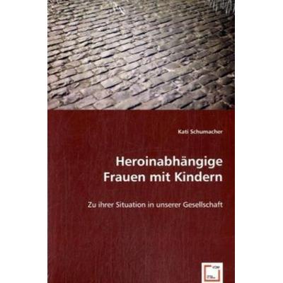 Schumacher, K: Heroinabhängige Frauen mit Kindern, Taschenbuch von Kati Schumacher, VDM, 978-3-639-04897-1