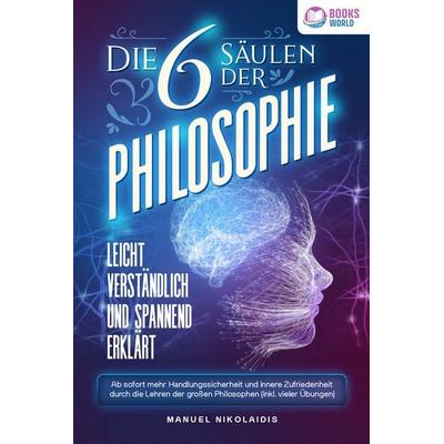 Die 6 Säulen der Philosophie: Leicht verständlich und spannend erklärt - Ab sofort mehr Handlungssicherheit und innere Zufriedenheit durch die Lehren