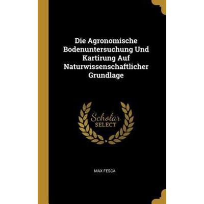 Die Agronomische Bodenuntersuchung Und Kartirung Auf Naturwissenschaftlicher Grundlage, Gebundene Ausgabe von Max Fesca, Creative Media Partners, LLC,