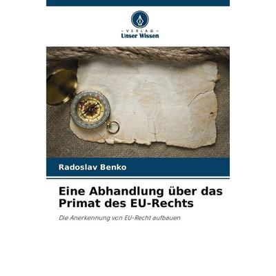 Eine Abhandlung über das Primat des EU-Rechts, Taschenbuch von Radoslav Benko, Verlag Unser Wissen, 978-620-9-50744-1