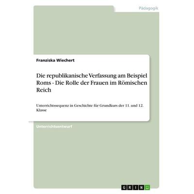 Die republikanische Verfassung am Beispiel Roms - Die Rolle der Frauen im Römischen Reich, Taschenbuch von Franziska Wiechert, GRIN, 978-3-656-36645-4