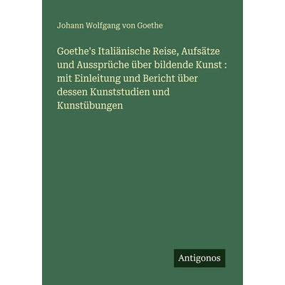 Goethe's Italiänische Reise, Aufsätze und Aussprüche über bildende Kunst : mit Einleitung und Bericht über dessen Kunststudien und Kunstübungen,