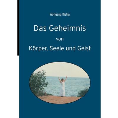 Das Geheimnis von Körper, Seele und Geist, Taschenbuch von Wolfgang Rietig, BoD – Books on Demand, 978-3-8391-9247-4