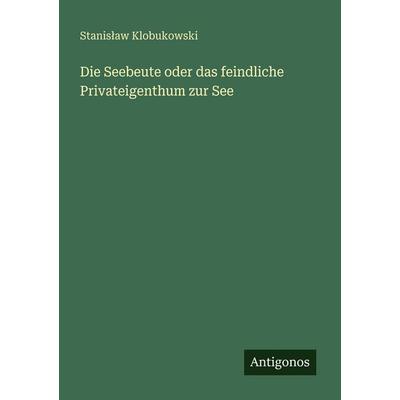 Die Seebeute oder das feindliche Privateigenthum zur See, Taschenbuch von Stanis¿aw Klobukowski, Antigonos Verlag, 978-3-386-41378-7