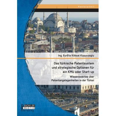 Das türkische Patentsystem und strategische Optionen für ein KMU oder Start-up: Wissenswertes über Patentangelegenheiten in der Türkei, Taschenbuch