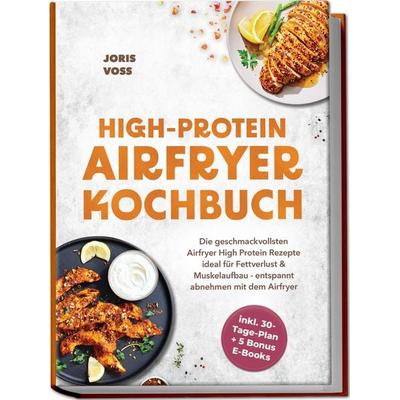 HIGH-PROTEIN AIRFRYER KOCHBUCH: Die geschmackvollsten Airfryer High Protein Rezepte ideal für Fettverlust & Muskelaufbau - entspannt abnehmen mit dem