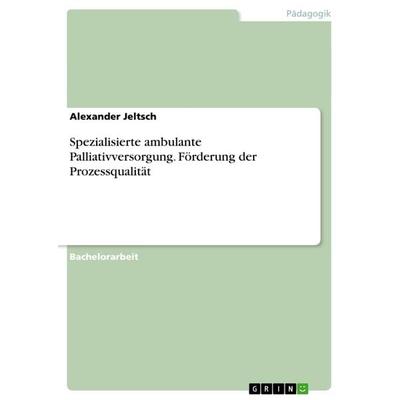 Spezialisierte ambulante Palliativversorgung. Förderung der Prozessqualität, Taschenbuch von Alexander Jeltsch, GRIN, 978-3-656-62352-6