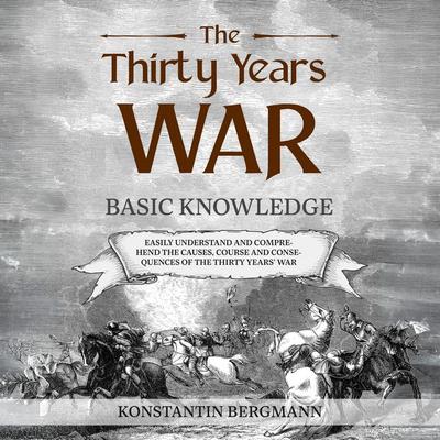 The Thirty Years' War: Basic Knowledge: Easily Understand and Comprehend the Causes, Course and Consequences of the Thirty Years' War - Konstantin
