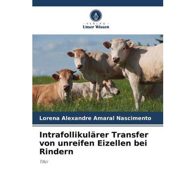 Intrafollikulärer Transfer von unreifen Eizellen bei Rindern, Taschenbuch von Lorena Alexandre Amaral Nascimento, Verlag Unser Wissen,